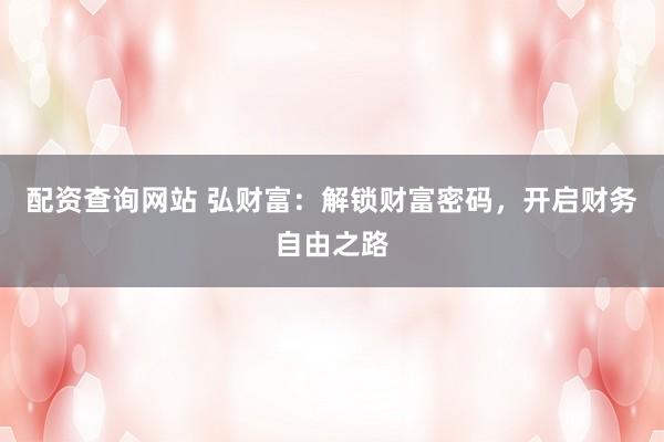 配资查询网站 弘财富：解锁财富密码，开启财务自由之路