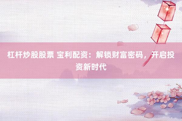 杠杆炒股股票 宝利配资：解锁财富密码，开启投资新时代