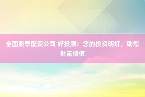 全国股票配资公司 好投顾：您的投资明灯，助您财富增值