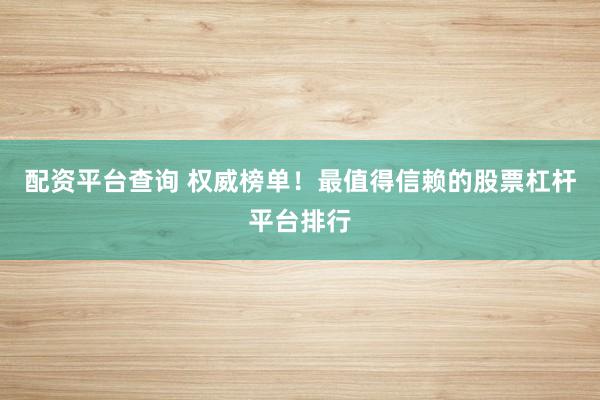 配资平台查询 权威榜单！最值得信赖的股票杠杆平台排行