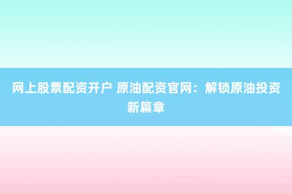 网上股票配资开户 原油配资官网：解锁原油投资新篇章