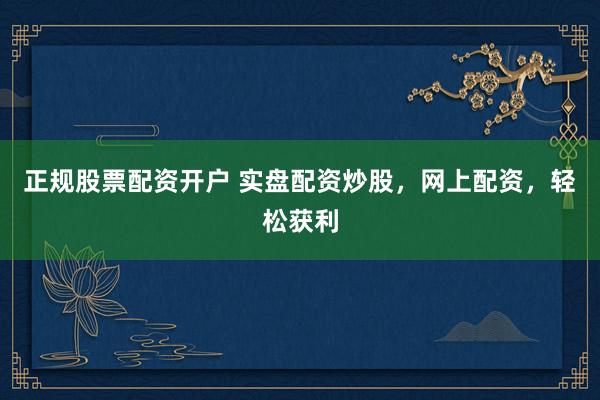 正规股票配资开户 实盘配资炒股，网上配资，轻松获利