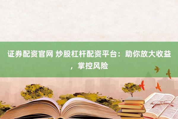 证券配资官网 炒股杠杆配资平台：助你放大收益，掌控风险