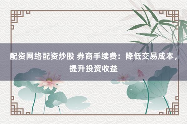 配资网络配资炒股 券商手续费：降低交易成本，提升投资收益