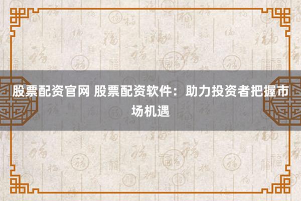 股票配资官网 股票配资软件：助力投资者把握市场机遇