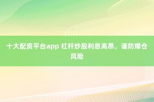 十大配资平台app 杠杆炒股利息高昂，谨防爆仓风险