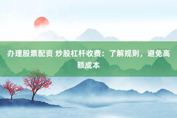 办理股票配资 炒股杠杆收费：了解规则，避免高额成本