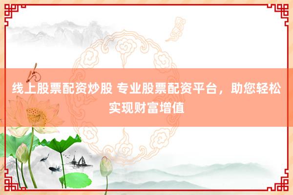 线上股票配资炒股 专业股票配资平台，助您轻松实现财富增值