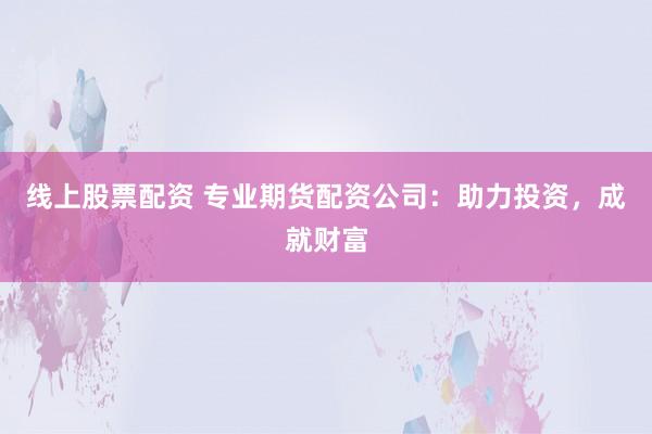 线上股票配资 专业期货配资公司：助力投资，成就财富