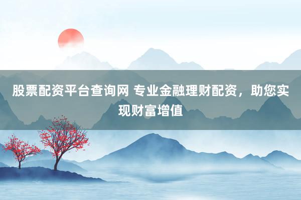 股票配资平台查询网 专业金融理财配资，助您实现财富增值