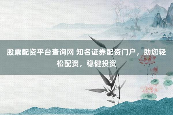 股票配资平台查询网 知名证券配资门户，助您轻松配资，稳健投资