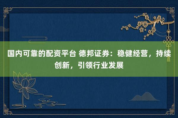 国内可靠的配资平台 德邦证券：稳健经营，持续创新，引领行业发展