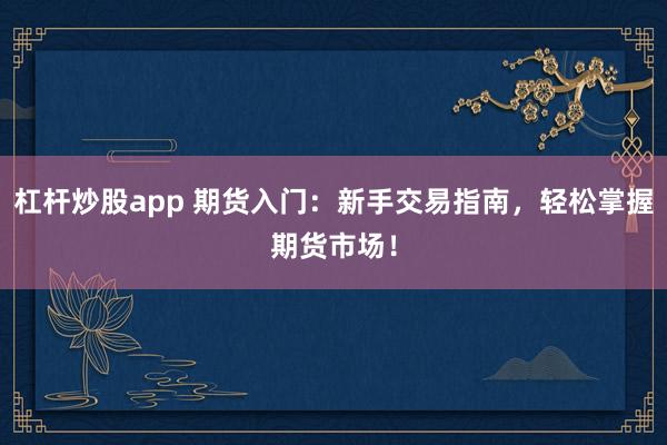 杠杆炒股app 期货入门：新手交易指南，轻松掌握期货市场！