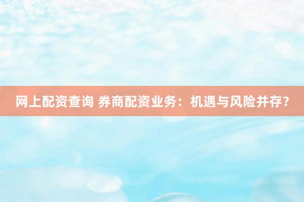 网上配资查询 券商配资业务：机遇与风险并存？