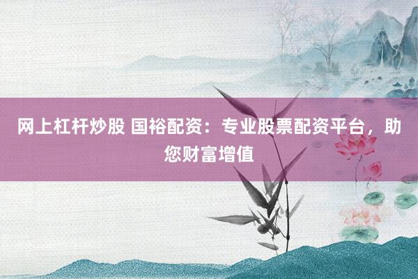 网上杠杆炒股 国裕配资：专业股票配资平台，助您财富增值