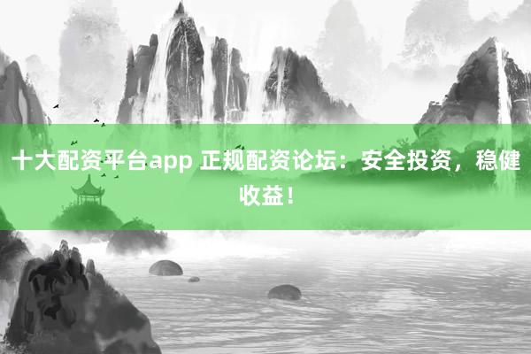 十大配资平台app 正规配资论坛：安全投资，稳健收益！