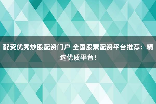 配资优秀炒股配资门户 全国股票配资平台推荐：精选优质平台！