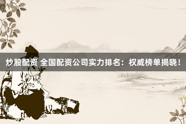 炒股配资 全国配资公司实力排名：权威榜单揭晓！