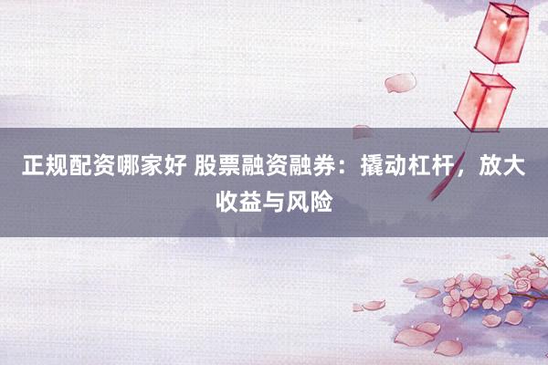 正规配资哪家好 股票融资融券：撬动杠杆，放大收益与风险