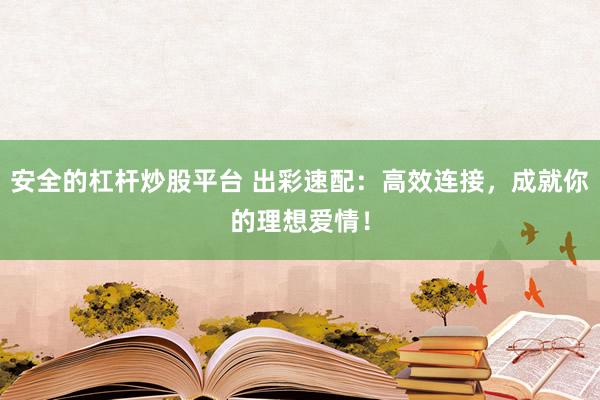 安全的杠杆炒股平台 出彩速配：高效连接，成就你的理想爱情！