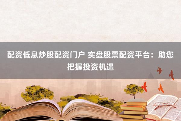 配资低息炒股配资门户 实盘股票配资平台：助您把握投资机遇
