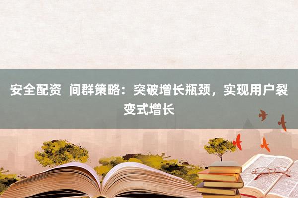 安全配资  间群策略：突破增长瓶颈，实现用户裂变式增长