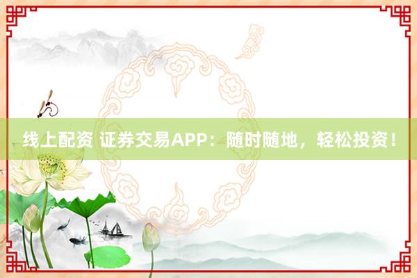 线上配资 证券交易APP：随时随地，轻松投资！