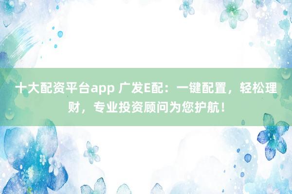 十大配资平台app 广发E配：一键配置，轻松理财，专业投资顾问为您护航！