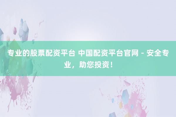 专业的股票配资平台 中国配资平台官网 - 安全专业，助您投资！