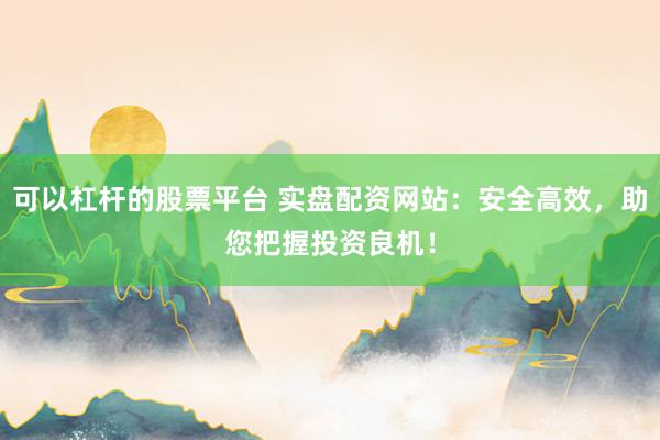 可以杠杆的股票平台 实盘配资网站：安全高效，助您把握投资良机！
