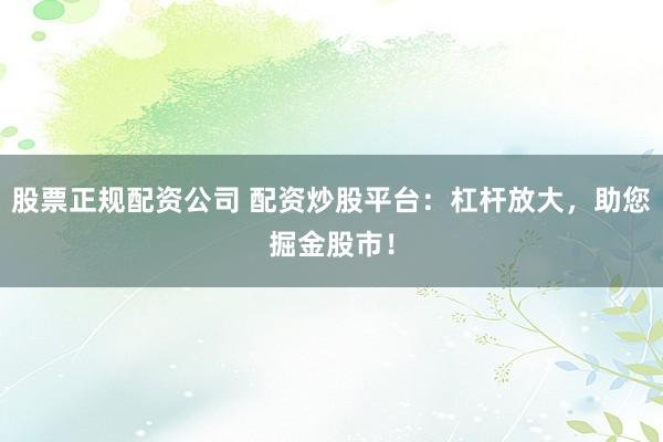股票正规配资公司 配资炒股平台：杠杆放大，助您掘金股市！
