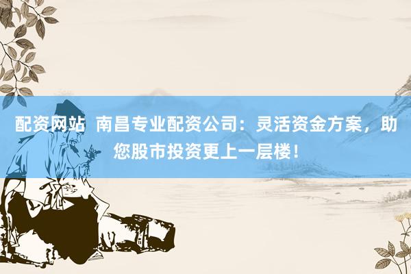 配资网站  南昌专业配资公司：灵活资金方案，助您股市投资更上一层楼！