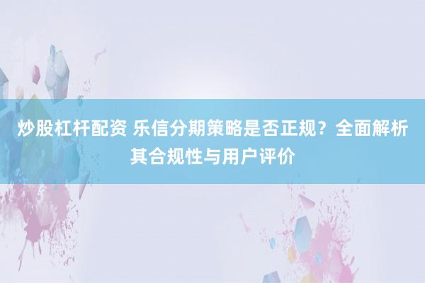 炒股杠杆配资 乐信分期策略是否正规？全面解析其合规性与用户评价