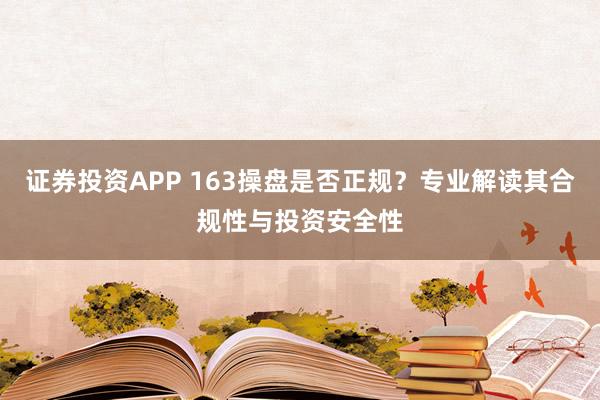 证券投资APP 163操盘是否正规？专业解读其合规性与投资安全性
