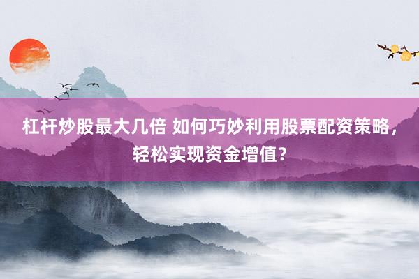 杠杆炒股最大几倍 如何巧妙利用股票配资策略，轻松实现资金增值？