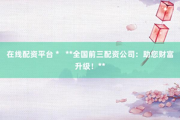 在线配资平台 *   **全国前三配资公司：助您财富升级！**