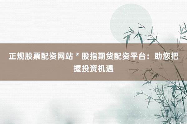 正规股票配资网站 * 股指期货配资平台：助您把握投资机遇