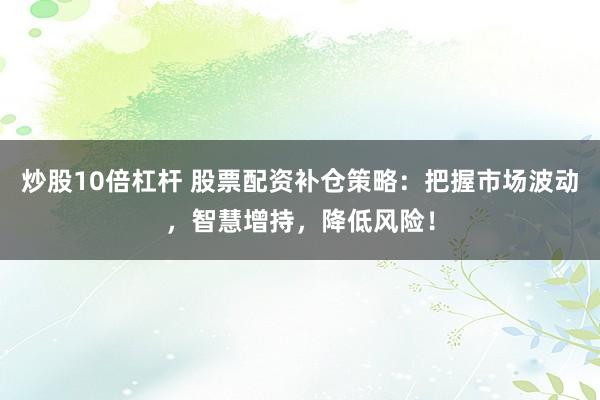炒股10倍杠杆 股票配资补仓策略：把握市场波动，智慧增持，降低风险！