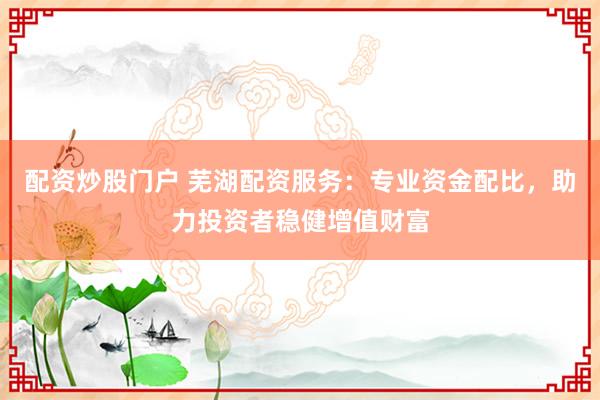 配资炒股门户 芜湖配资服务：专业资金配比，助力投资者稳健增值财富