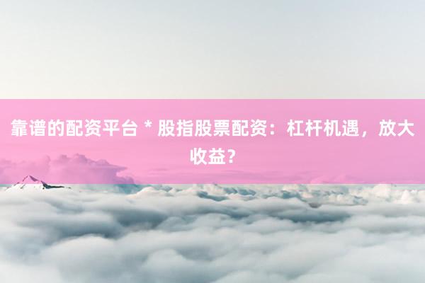 靠谱的配资平台 * 股指股票配资：杠杆机遇，放大收益？