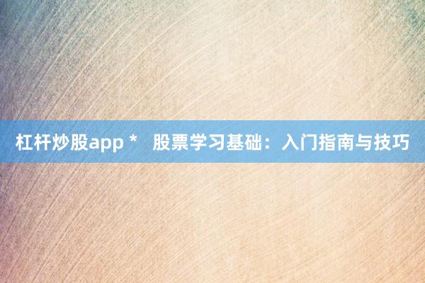 杠杆炒股app *   股票学习基础：入门指南与技巧