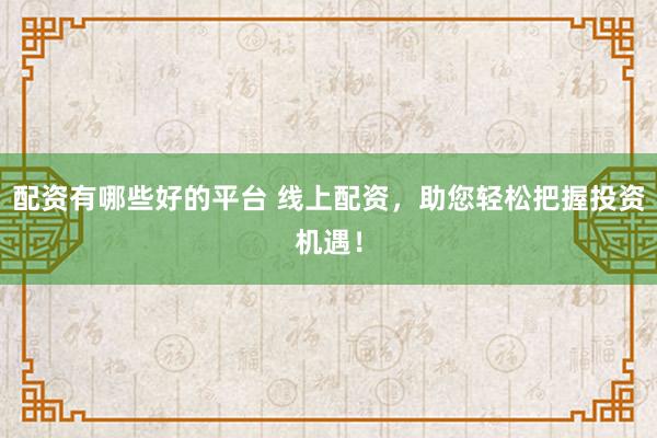 配资有哪些好的平台 线上配资，助您轻松把握投资机遇！