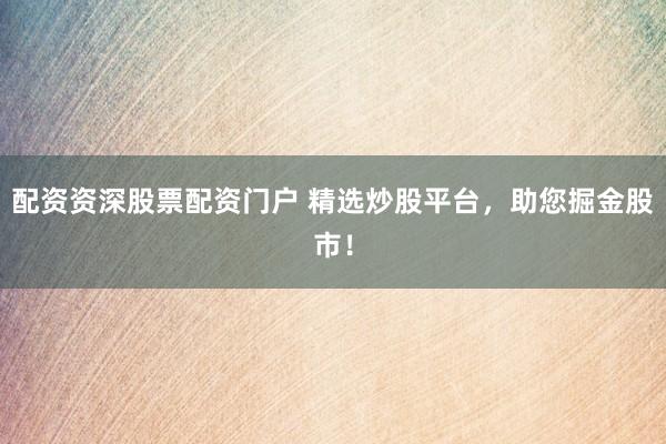 配资资深股票配资门户 精选炒股平台，助您掘金股市！