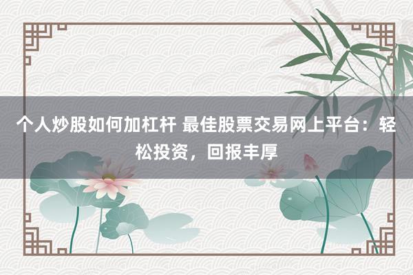 个人炒股如何加杠杆 最佳股票交易网上平台：轻松投资，回报丰厚