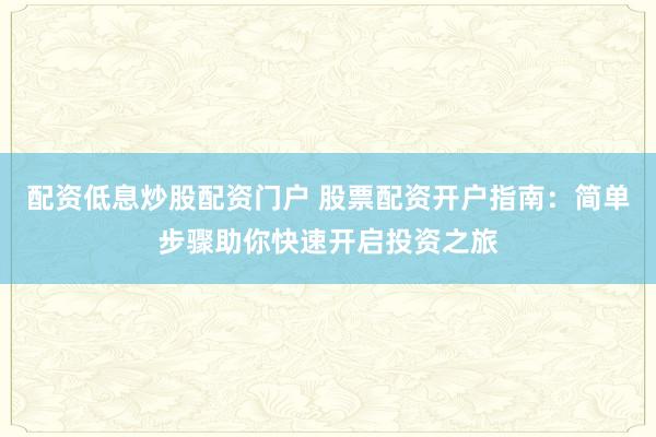 配资低息炒股配资门户 股票配资开户指南：简单步骤助你快速开启投资之旅