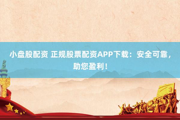 小盘股配资 正规股票配资APP下载：安全可靠，助您盈利！