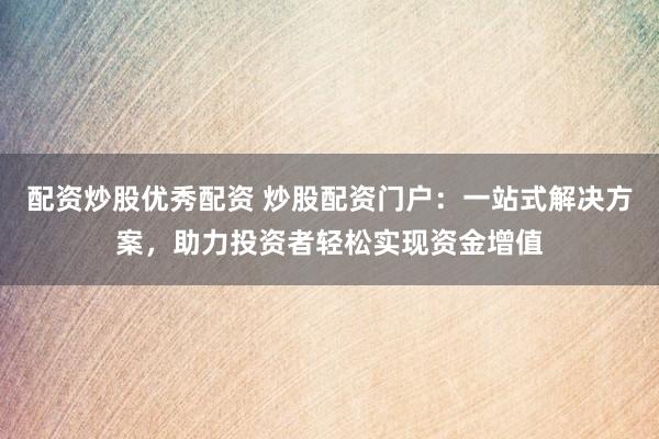 配资炒股优秀配资 炒股配资门户：一站式解决方案，助力投资者轻松实现资金增值