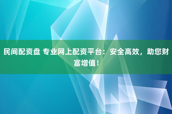 民间配资盘 专业网上配资平台：安全高效，助您财富增值！