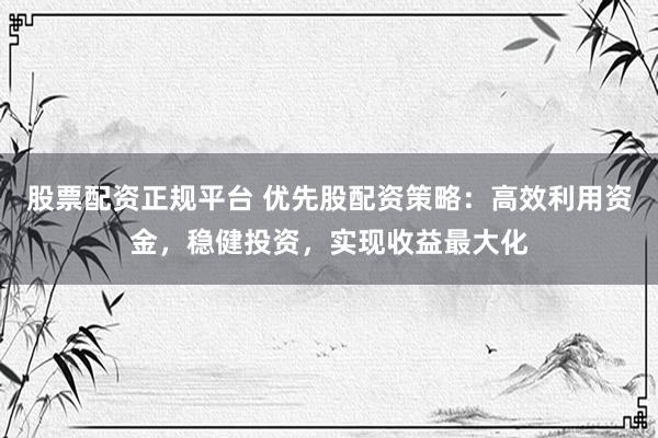 股票配资正规平台 优先股配资策略：高效利用资金，稳健投资，实现收益最大化