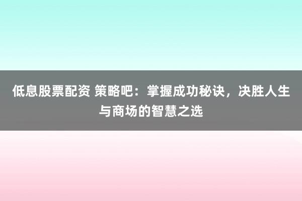 低息股票配资 策略吧：掌握成功秘诀，决胜人生与商场的智慧之选